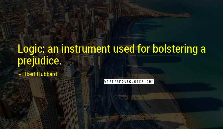 Elbert Hubbard Quotes: Logic: an instrument used for bolstering a prejudice.