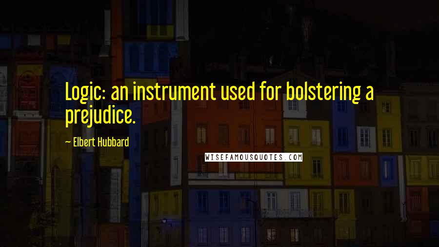 Elbert Hubbard Quotes: Logic: an instrument used for bolstering a prejudice.