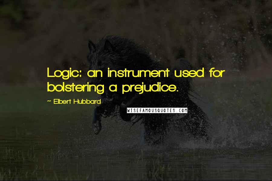 Elbert Hubbard Quotes: Logic: an instrument used for bolstering a prejudice.