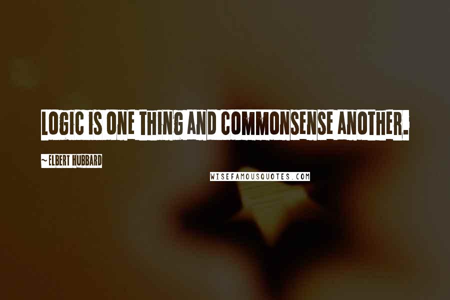 Elbert Hubbard Quotes: Logic is one thing and commonsense another.