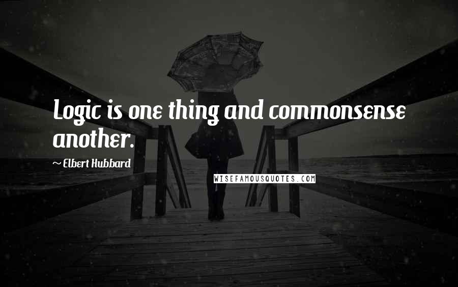 Elbert Hubbard Quotes: Logic is one thing and commonsense another.