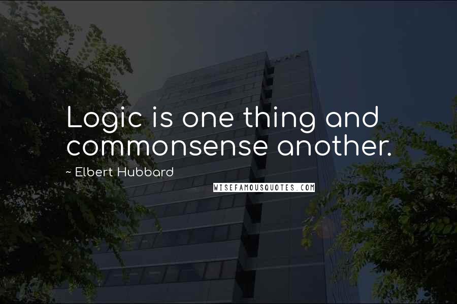 Elbert Hubbard Quotes: Logic is one thing and commonsense another.