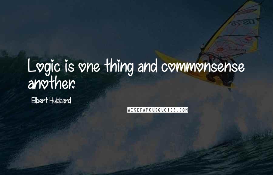 Elbert Hubbard Quotes: Logic is one thing and commonsense another.