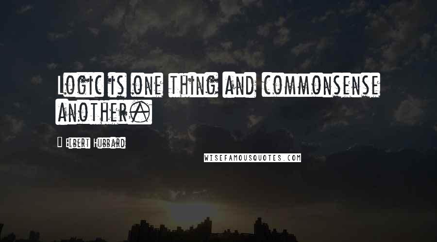 Elbert Hubbard Quotes: Logic is one thing and commonsense another.