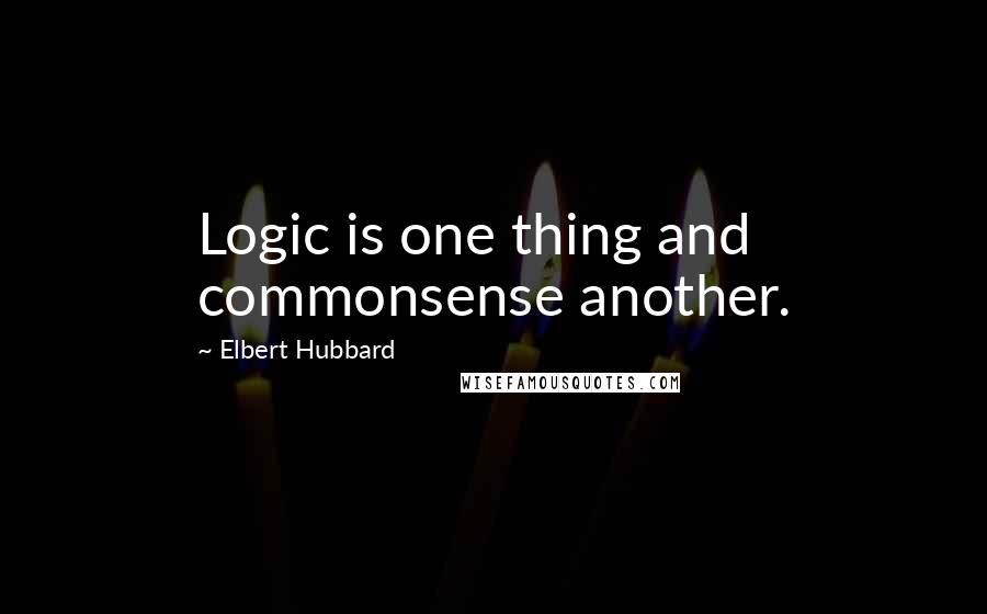 Elbert Hubbard Quotes: Logic is one thing and commonsense another.