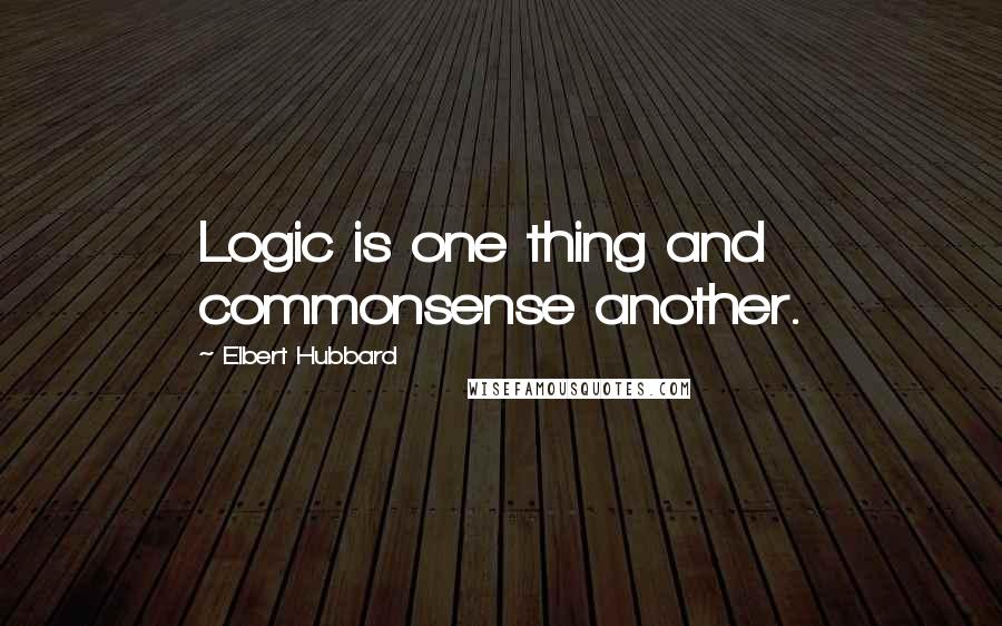 Elbert Hubbard Quotes: Logic is one thing and commonsense another.