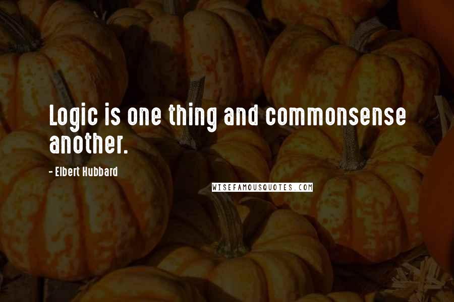 Elbert Hubbard Quotes: Logic is one thing and commonsense another.