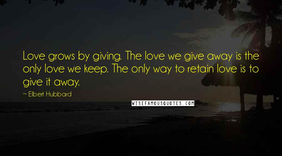 Elbert Hubbard Quotes: Love grows by giving. The love we give away is the only love we keep. The only way to retain love is to give it away.