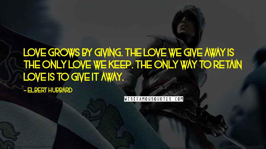 Elbert Hubbard Quotes: Love grows by giving. The love we give away is the only love we keep. The only way to retain love is to give it away.