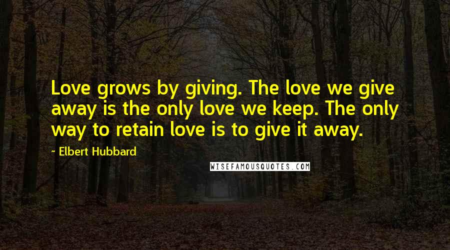 Elbert Hubbard Quotes: Love grows by giving. The love we give away is the only love we keep. The only way to retain love is to give it away.