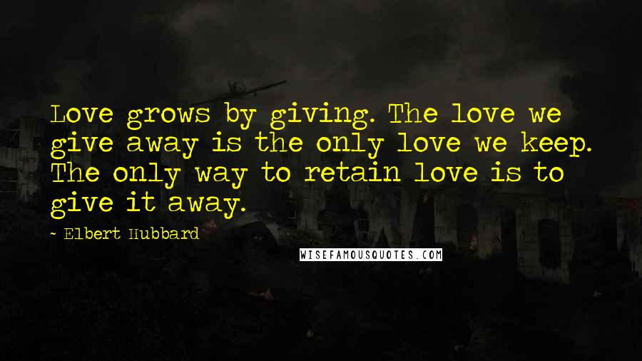 Elbert Hubbard Quotes: Love grows by giving. The love we give away is the only love we keep. The only way to retain love is to give it away.