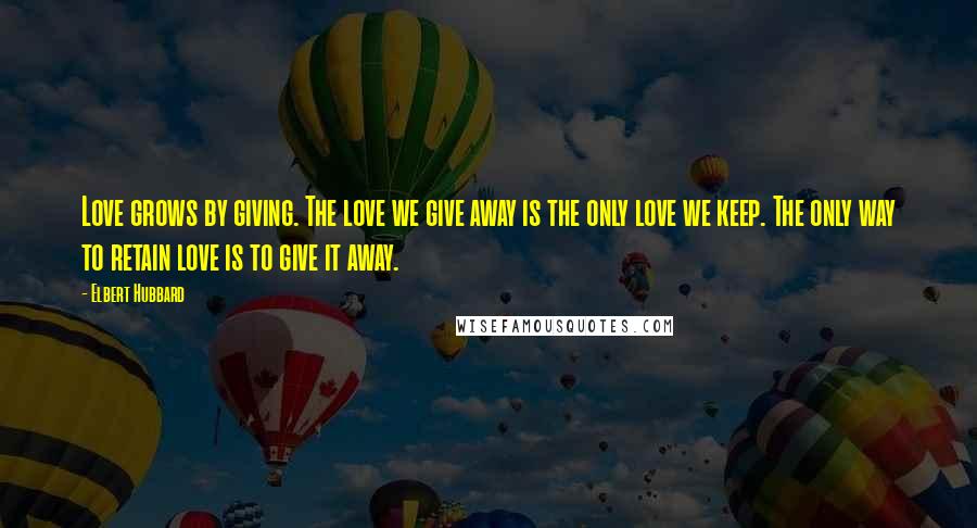 Elbert Hubbard Quotes: Love grows by giving. The love we give away is the only love we keep. The only way to retain love is to give it away.