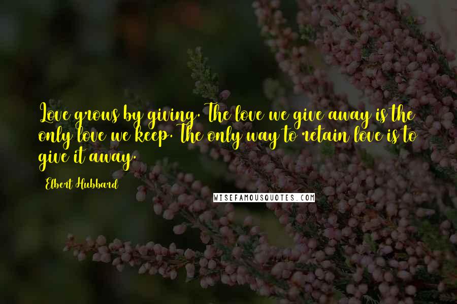 Elbert Hubbard Quotes: Love grows by giving. The love we give away is the only love we keep. The only way to retain love is to give it away.