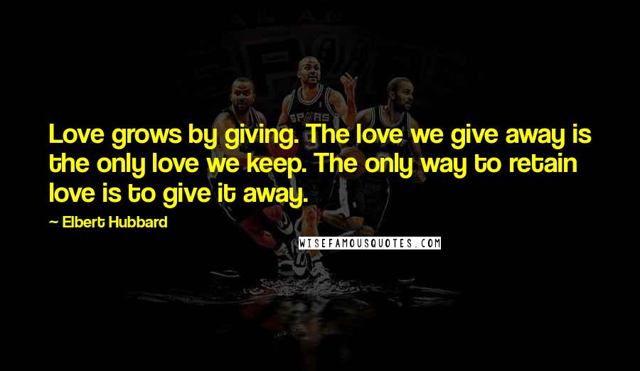 Elbert Hubbard Quotes: Love grows by giving. The love we give away is the only love we keep. The only way to retain love is to give it away.