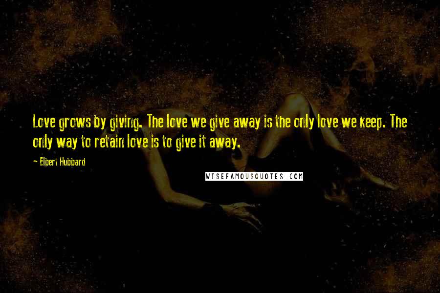 Elbert Hubbard Quotes: Love grows by giving. The love we give away is the only love we keep. The only way to retain love is to give it away.