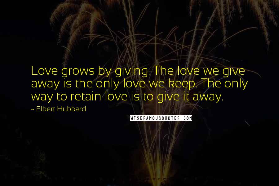 Elbert Hubbard Quotes: Love grows by giving. The love we give away is the only love we keep. The only way to retain love is to give it away.
