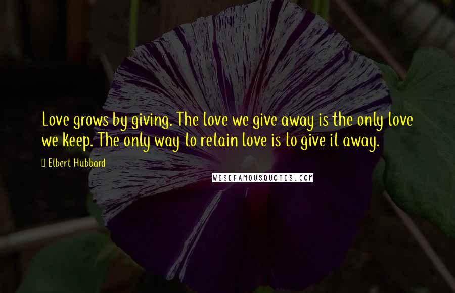 Elbert Hubbard Quotes: Love grows by giving. The love we give away is the only love we keep. The only way to retain love is to give it away.