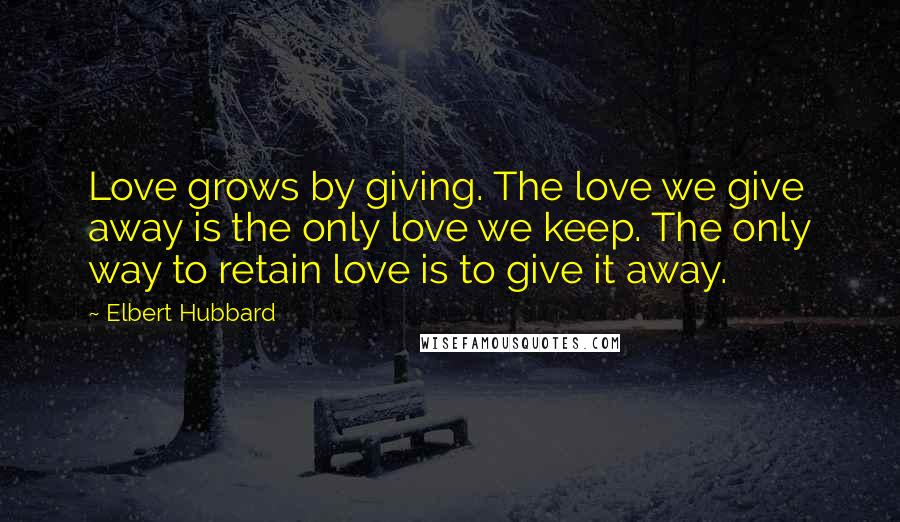 Elbert Hubbard Quotes: Love grows by giving. The love we give away is the only love we keep. The only way to retain love is to give it away.
