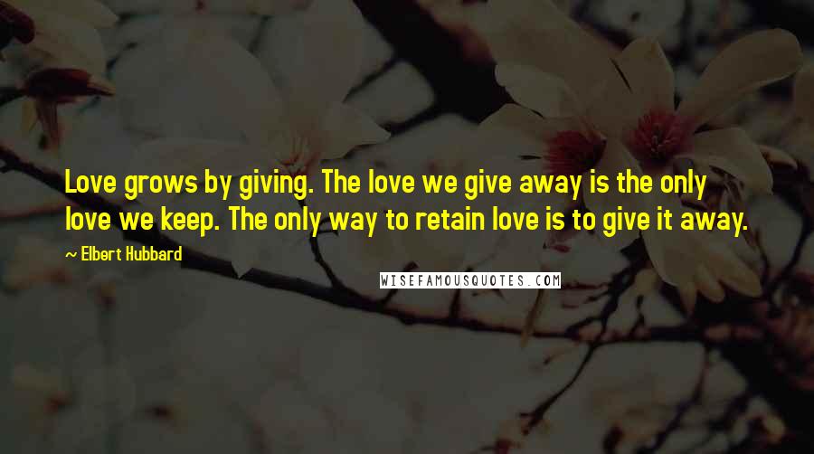 Elbert Hubbard Quotes: Love grows by giving. The love we give away is the only love we keep. The only way to retain love is to give it away.