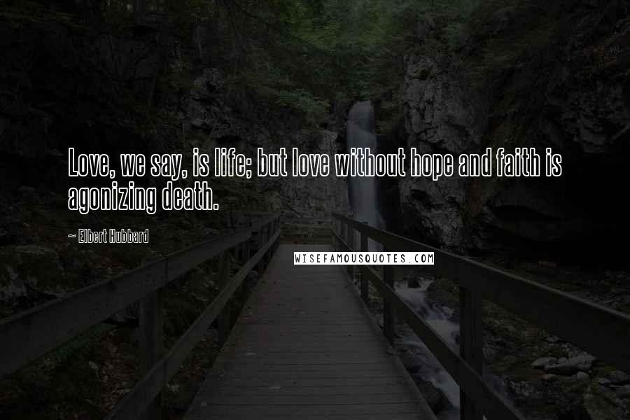 Elbert Hubbard Quotes: Love, we say, is life; but love without hope and faith is agonizing death.