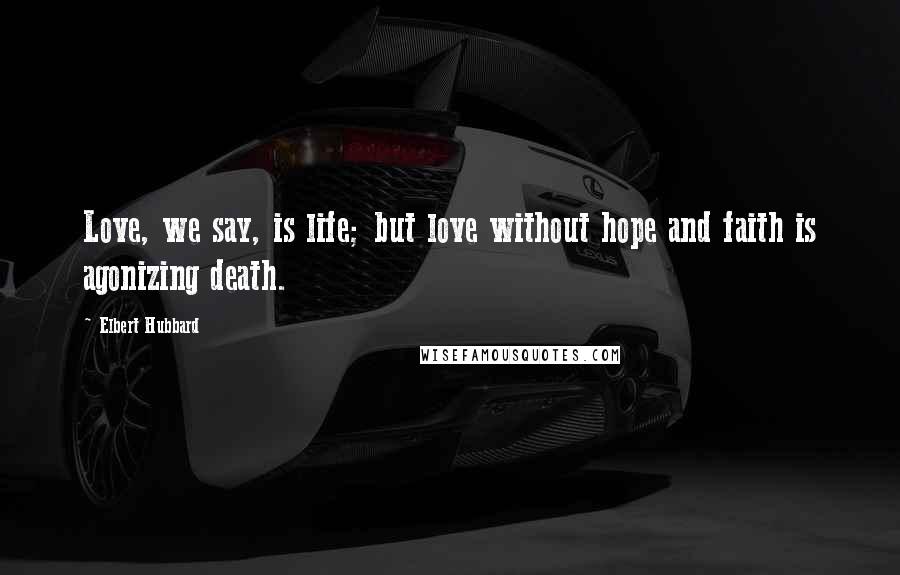 Elbert Hubbard Quotes: Love, we say, is life; but love without hope and faith is agonizing death.