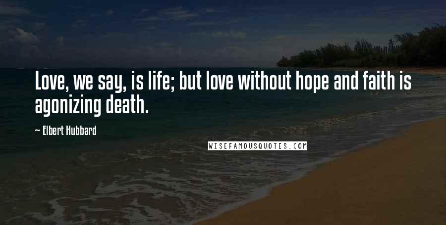 Elbert Hubbard Quotes: Love, we say, is life; but love without hope and faith is agonizing death.