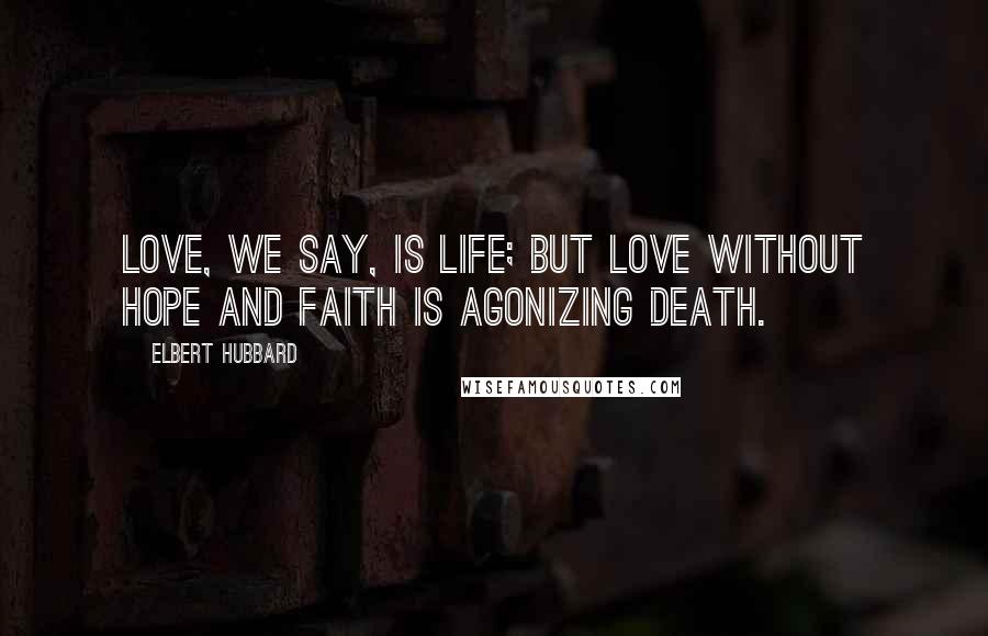 Elbert Hubbard Quotes: Love, we say, is life; but love without hope and faith is agonizing death.