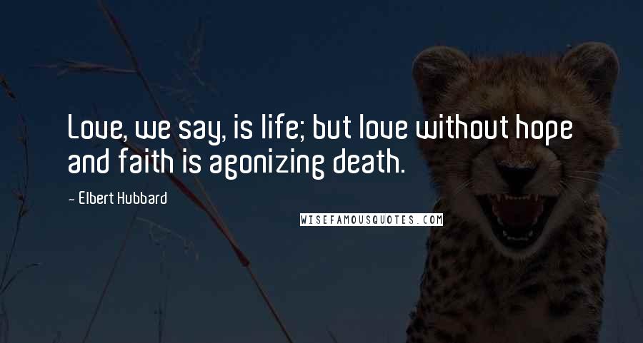 Elbert Hubbard Quotes: Love, we say, is life; but love without hope and faith is agonizing death.