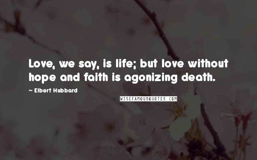 Elbert Hubbard Quotes: Love, we say, is life; but love without hope and faith is agonizing death.