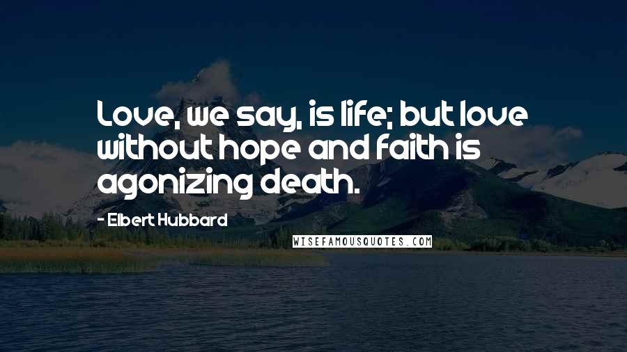 Elbert Hubbard Quotes: Love, we say, is life; but love without hope and faith is agonizing death.