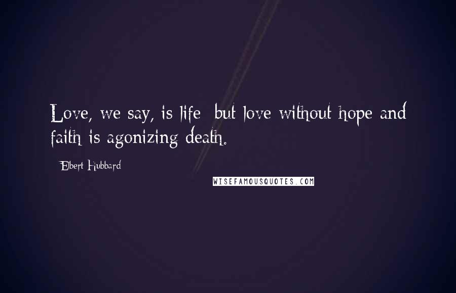 Elbert Hubbard Quotes: Love, we say, is life; but love without hope and faith is agonizing death.