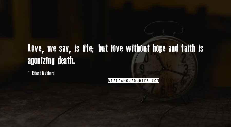 Elbert Hubbard Quotes: Love, we say, is life; but love without hope and faith is agonizing death.