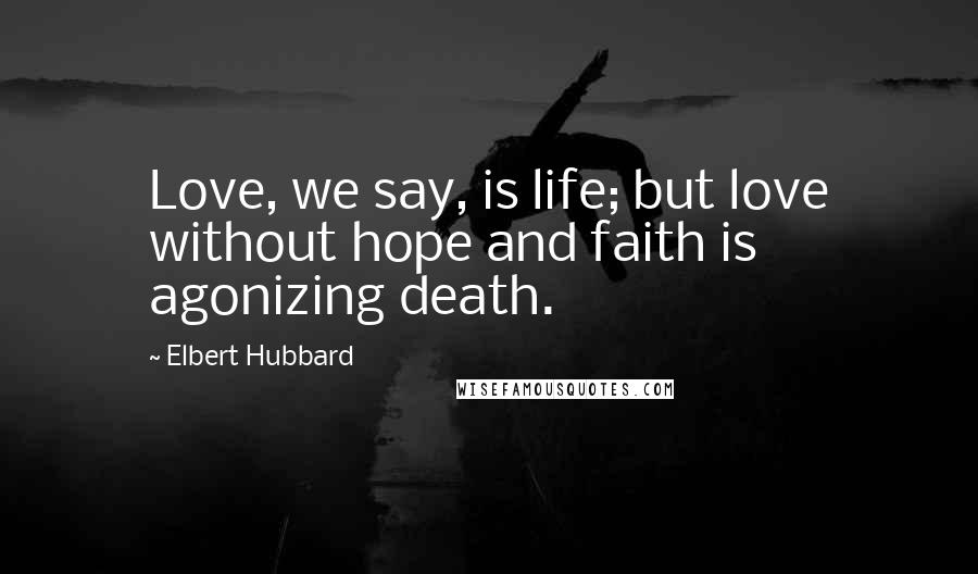 Elbert Hubbard Quotes: Love, we say, is life; but love without hope and faith is agonizing death.