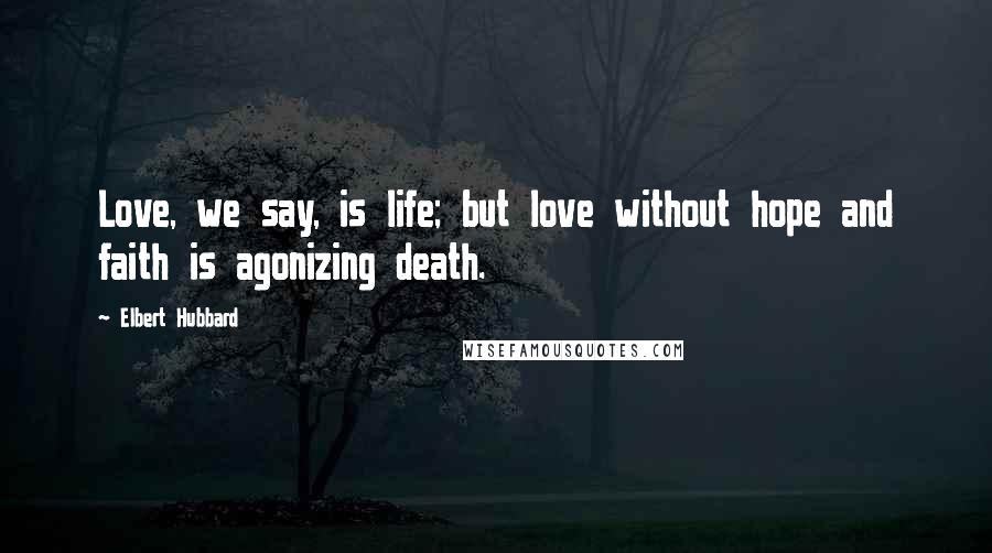 Elbert Hubbard Quotes: Love, we say, is life; but love without hope and faith is agonizing death.