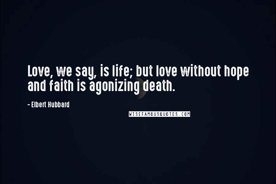 Elbert Hubbard Quotes: Love, we say, is life; but love without hope and faith is agonizing death.