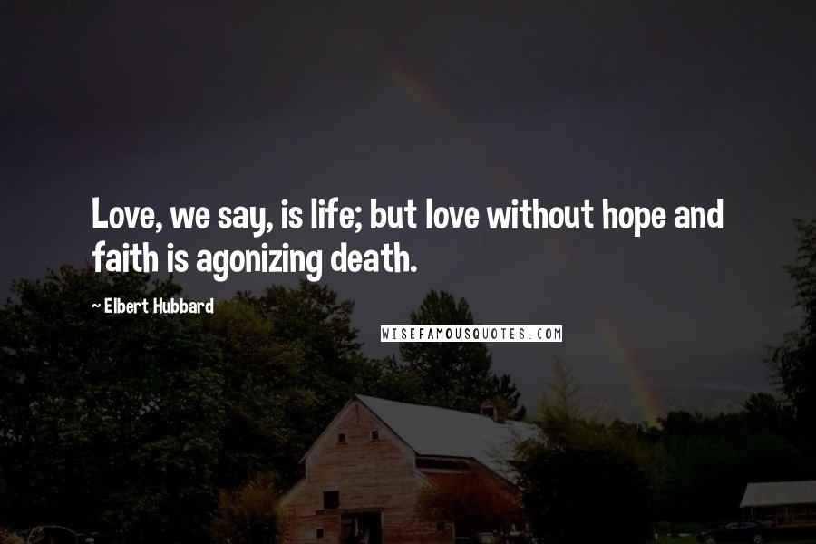 Elbert Hubbard Quotes: Love, we say, is life; but love without hope and faith is agonizing death.
