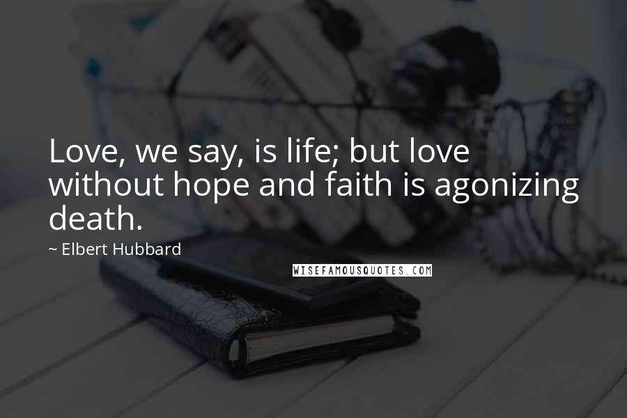 Elbert Hubbard Quotes: Love, we say, is life; but love without hope and faith is agonizing death.