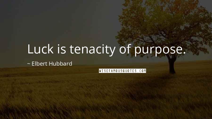 Elbert Hubbard Quotes: Luck is tenacity of purpose.