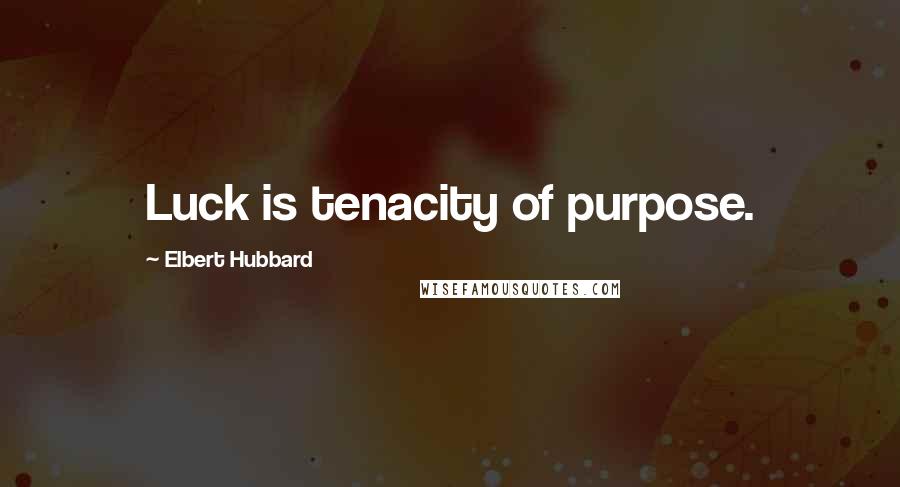 Elbert Hubbard Quotes: Luck is tenacity of purpose.