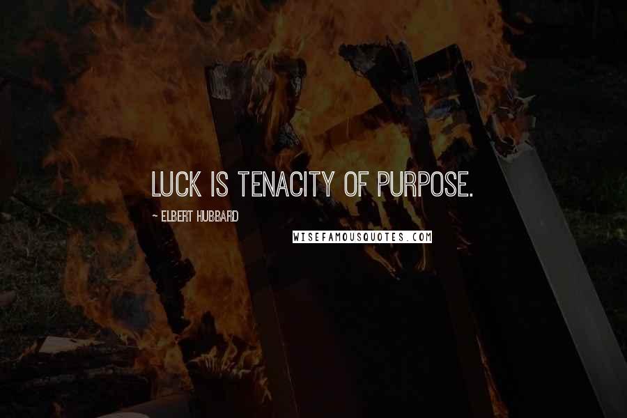 Elbert Hubbard Quotes: Luck is tenacity of purpose.