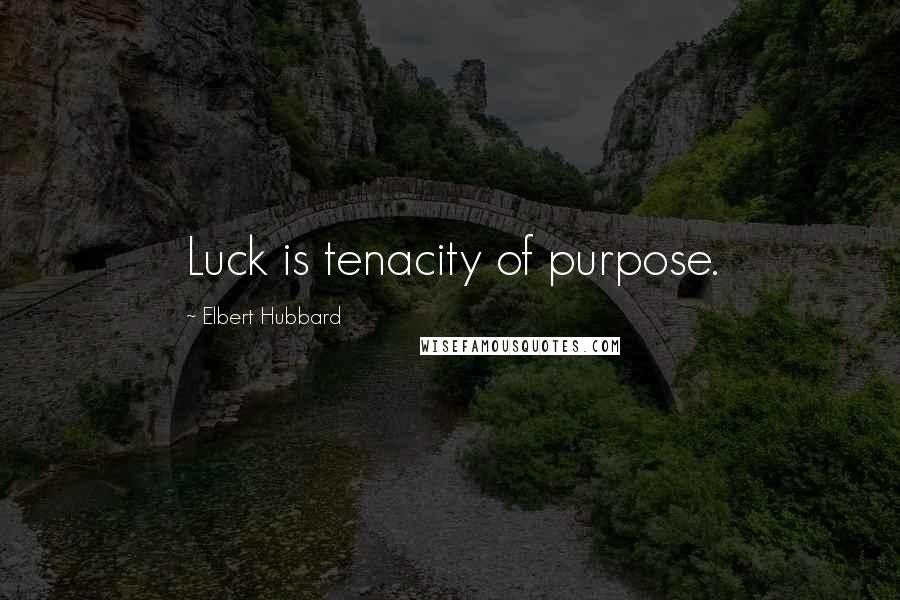 Elbert Hubbard Quotes: Luck is tenacity of purpose.