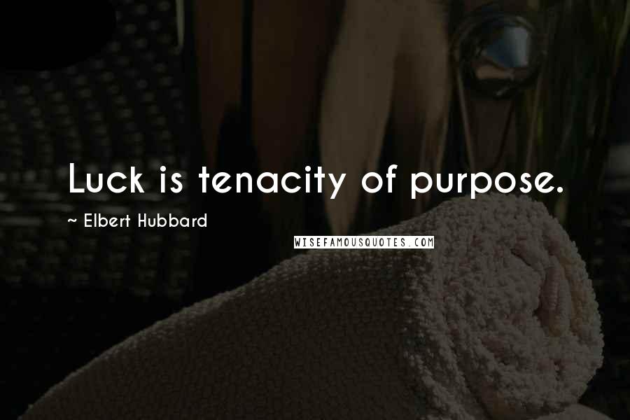 Elbert Hubbard Quotes: Luck is tenacity of purpose.