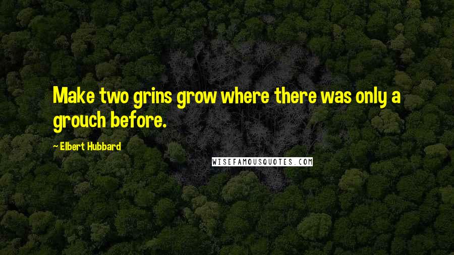 Elbert Hubbard Quotes: Make two grins grow where there was only a grouch before.