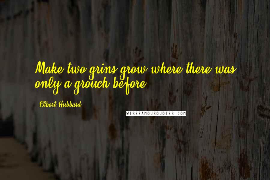 Elbert Hubbard Quotes: Make two grins grow where there was only a grouch before.