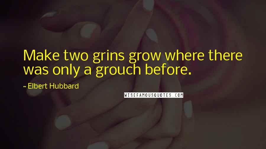 Elbert Hubbard Quotes: Make two grins grow where there was only a grouch before.