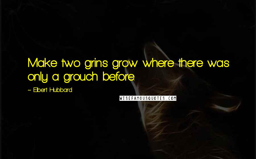 Elbert Hubbard Quotes: Make two grins grow where there was only a grouch before.