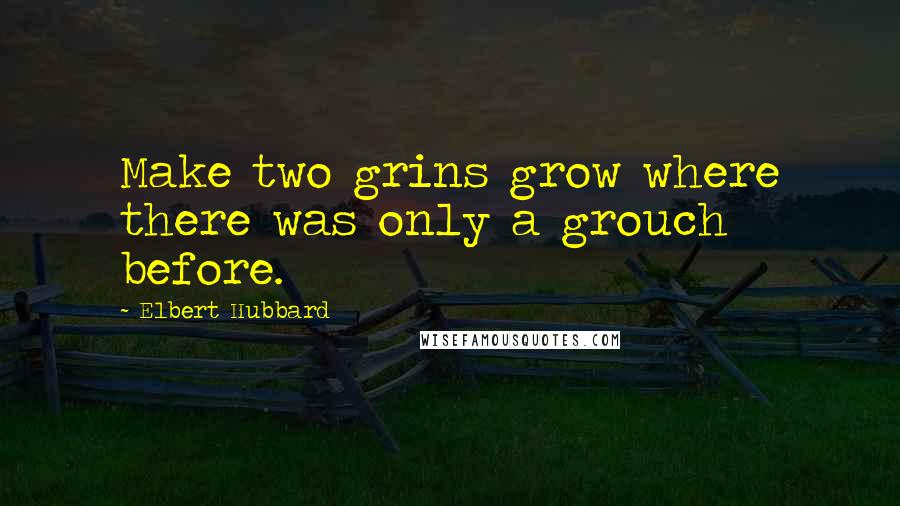 Elbert Hubbard Quotes: Make two grins grow where there was only a grouch before.