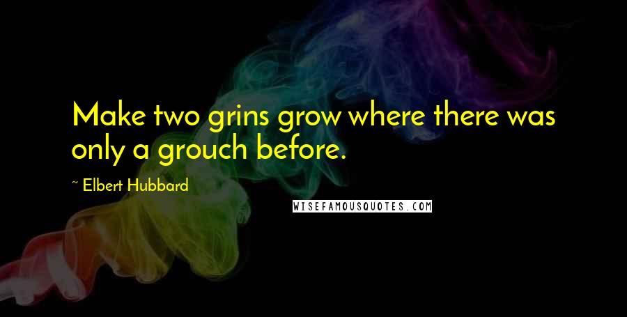 Elbert Hubbard Quotes: Make two grins grow where there was only a grouch before.