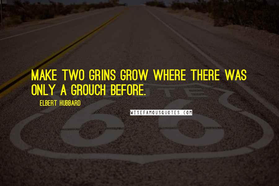 Elbert Hubbard Quotes: Make two grins grow where there was only a grouch before.