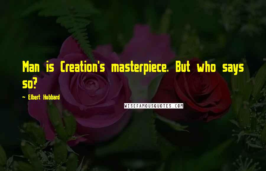 Elbert Hubbard Quotes: Man is Creation's masterpiece. But who says so?